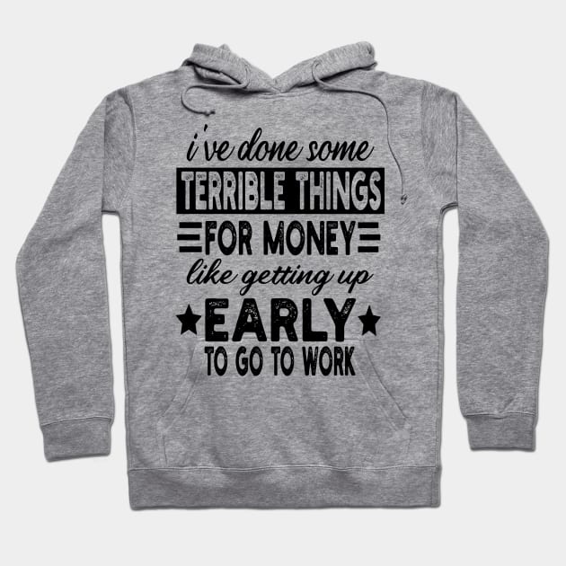 I've Done Some Terrible Things For Money Like Getting Up Early To Go To Work Hoodie by mdr design